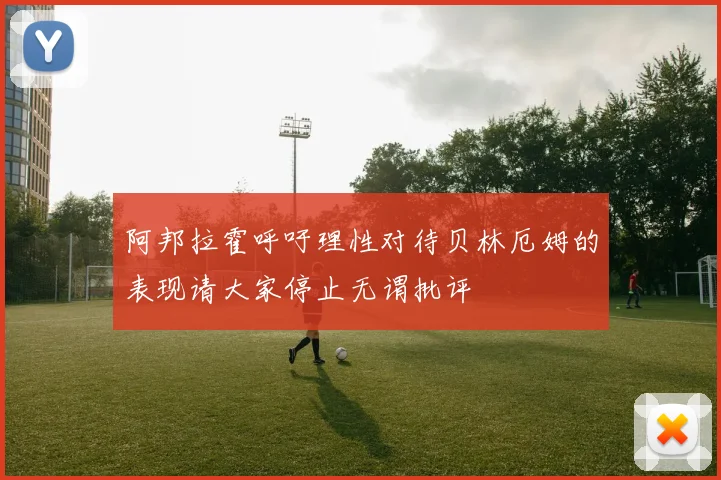 阿邦拉霍呼吁理性对待贝林厄姆的表现请大家停止无谓批评
