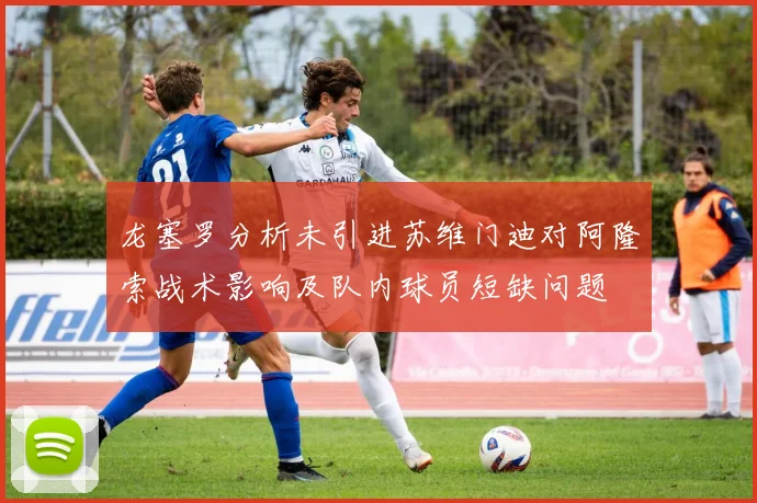 龙塞罗分析未引进苏维门迪对阿隆索战术影响及队内球员短缺问题