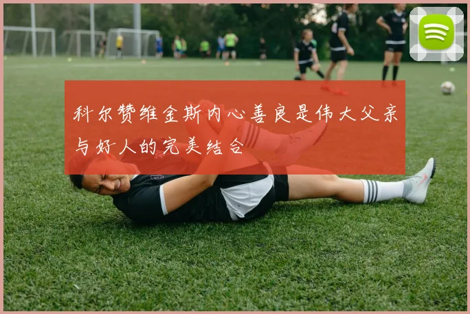 科尔赞维金斯内心善良是伟大父亲与好人的完美结合