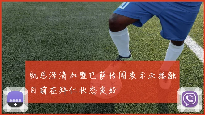 凯恩澄清加盟巴萨传闻表示未接触目前在拜仁状态良好