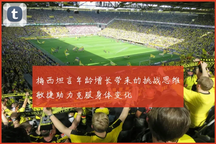 梅西坦言年龄增长带来的挑战思维敏捷助力克服身体变化