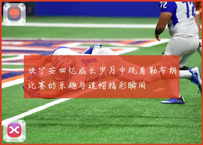 坎宁安回忆成长岁月中观看勒布朗比赛的乐趣与追帽精彩瞬间