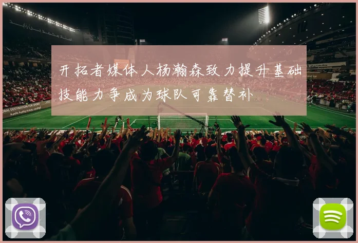开拓者媒体人杨瀚森致力提升基础技能力争成为球队可靠替补