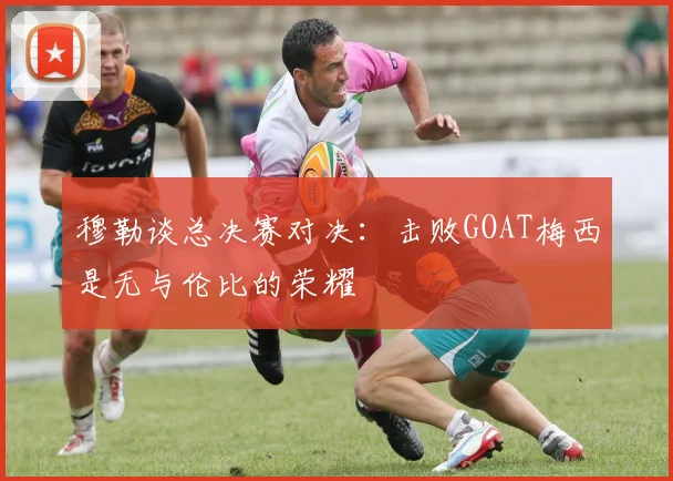 穆勒谈总决赛对决：击败GOAT梅西是无与伦比的荣耀