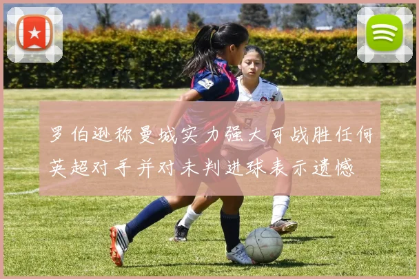 罗伯逊称曼城实力强大可战胜任何英超对手并对未判进球表示遗憾