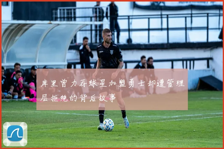 库里曾力荐球星加盟勇士却遭管理层拒绝的背后故事