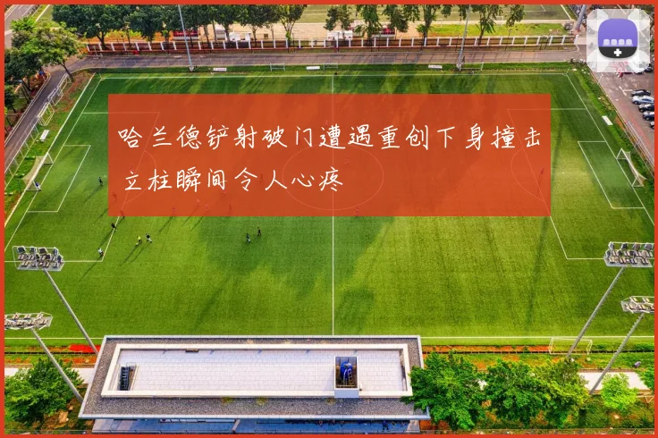 哈兰德铲射破门遭遇重创下身撞击立柱瞬间令人心疼