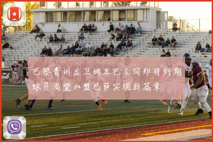 巴黎青训后卫姆本巴合同即将到期球员渴望加盟巴萨实现新篇章