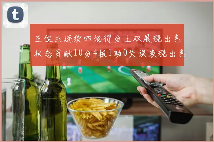 王俊杰连续四场得分上双展现出色状态贡献10分4板1助0失误表现出色