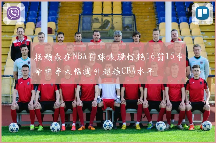 杨瀚森在NBA罚球表现惊艳16罚15中命中率大幅提升超越CBA水平
