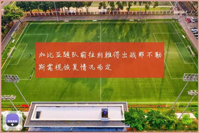 加比亚随队前往利雅得出战那不勒斯需视恢复情况而定