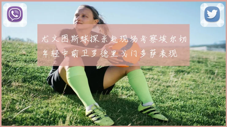 尤文图斯球探亲赴现场考察埃尔切年轻中前卫罗德里戈门多萨表现