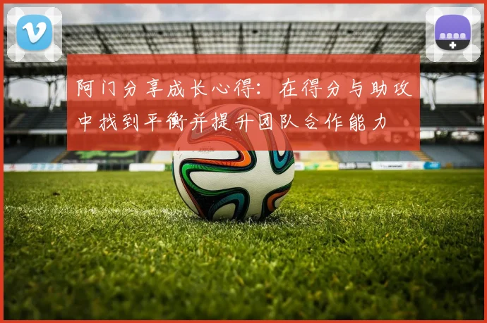 阿门分享成长心得：在得分与助攻中找到平衡并提升团队合作能力
