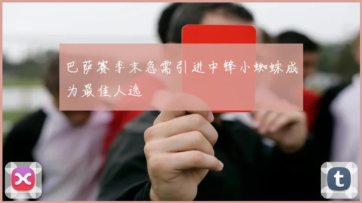 巴萨赛季末急需引进中锋小蜘蛛成为最佳人选
