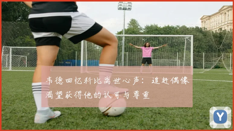 韦德回忆科比离世心声：追赶偶像渴望获得他的认可与尊重