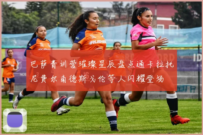 巴萨青训营璀璨星辰盘点通卡拉托尼费尔南德斯戈伦等人闪耀登场