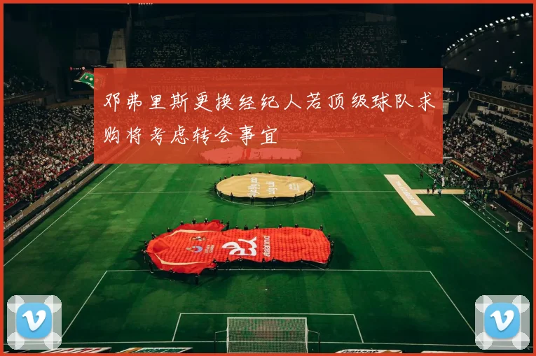 邓弗里斯更换经纪人若顶级球队求购将考虑转会事宜