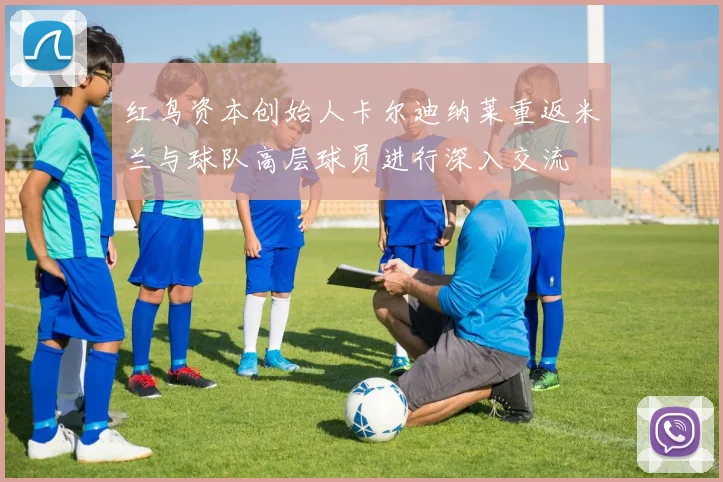 红鸟资本创始人卡尔迪纳莱重返米兰与球队高层球员进行深入交流