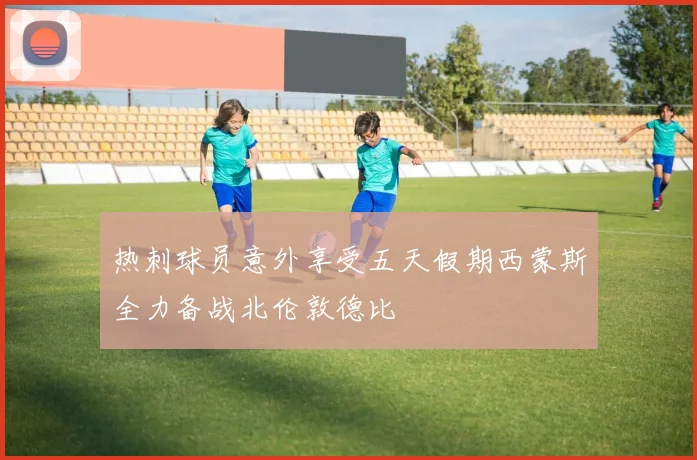 热刺球员意外享受五天假期西蒙斯全力备战北伦敦德比