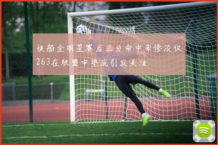 快船全明星赛后三分命中率惨淡仅263在联盟中垫底引发关注