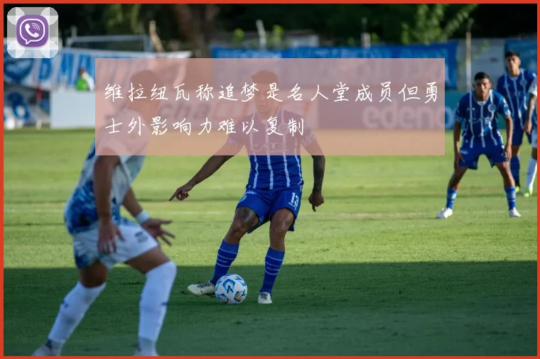 维拉纽瓦称追梦是名人堂成员但勇士外影响力难以复制