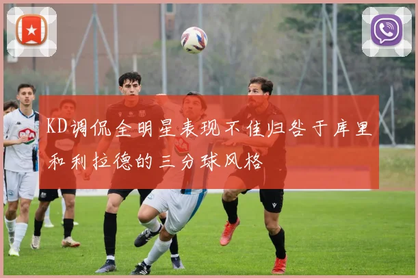 KD调侃全明星表现不佳归咎于库里和利拉德的三分球风格