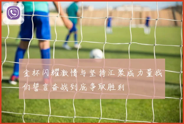金杯闪耀激情与坚持汇聚成力量我们誓言奋战到底争取胜利