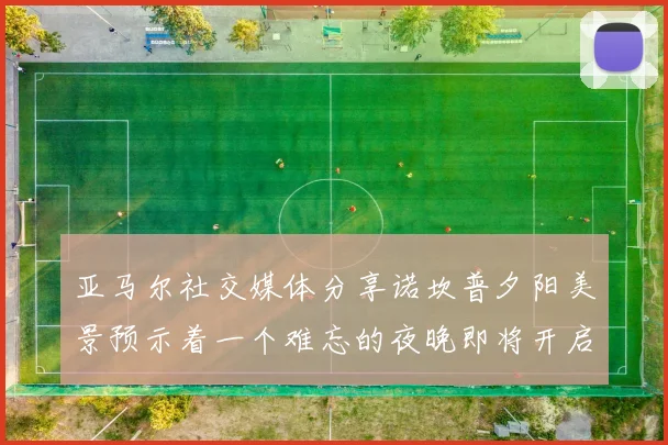 亚马尔社交媒体分享诺坎普夕阳美景预示着一个难忘的夜晚即将开启