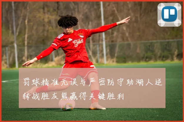 罚球精准无误与严密防守助湖人逆转战胜灰熊赢得关键胜利