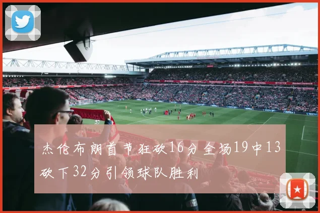 杰伦布朗首节狂砍16分全场19中13砍下32分引领球队胜利