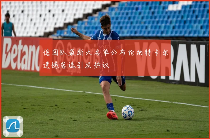 德国队最新大名单公布伦纳特卡尔遗憾落选引发热议
