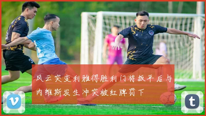 风云突变利雅得胜利门将扳平后与内维斯发生冲突被红牌罚下