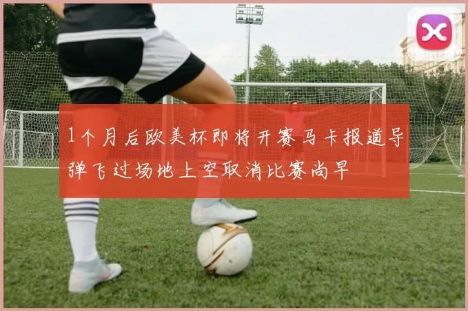 1个月后欧美杯即将开赛马卡报道导弹飞过场地上空取消比赛尚早