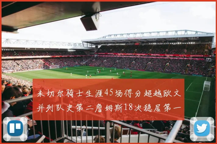 米切尔骑士生涯45场得分超越欧文并列队史第二詹姆斯18次稳居第一