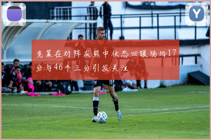 克莱在对阵灰熊中状态回暖场均17分与46个三分引发关注