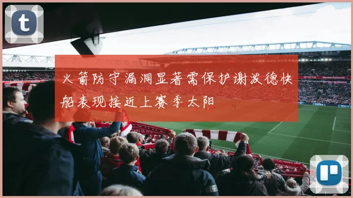 火箭防守漏洞显著需保护谢泼德快船表现接近上赛季太阳