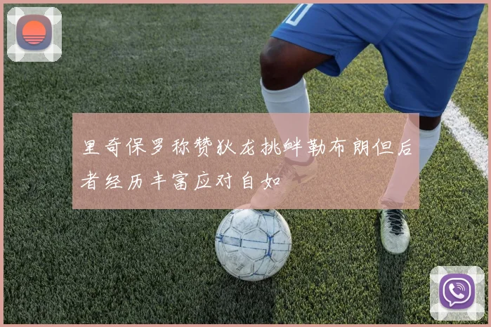 里奇保罗称赞狄龙挑衅勒布朗但后者经历丰富应对自如