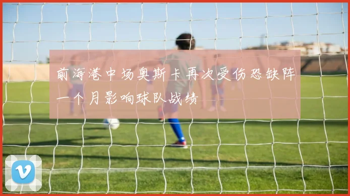 前海港中场奥斯卡再次受伤恐缺阵一个月影响球队战绩