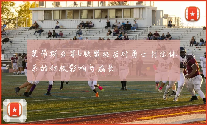 莱昂斯分享G联盟经历对勇士打法体系的积极影响与成长