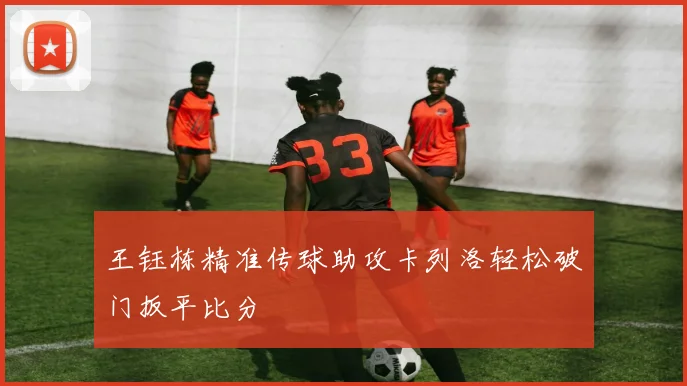 王钰栋精准传球助攻卡列洛轻松破门扳平比分