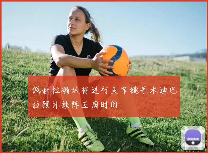 佩杜拉确认将进行关节镜手术迪巴拉预计缺阵五周时间