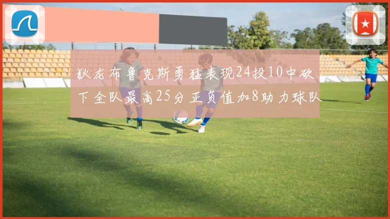 狄龙布鲁克斯勇猛表现24投10中砍下全队最高25分正负值加8助力球队胜利