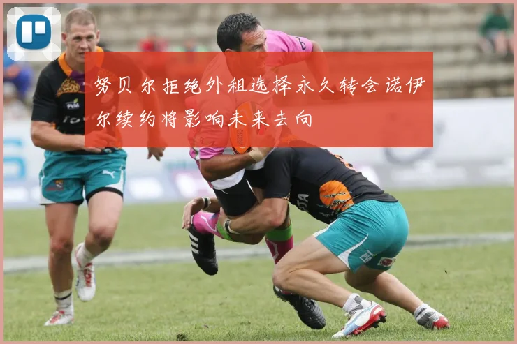 努贝尔拒绝外租选择永久转会诺伊尔续约将影响未来去向