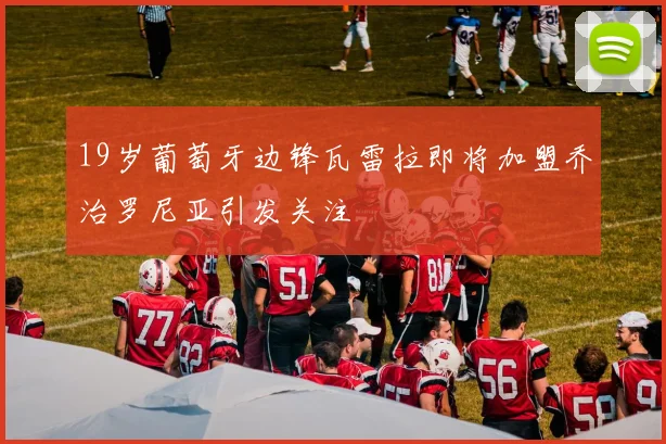 19岁葡萄牙边锋瓦雷拉即将加盟乔治罗尼亚引发关注