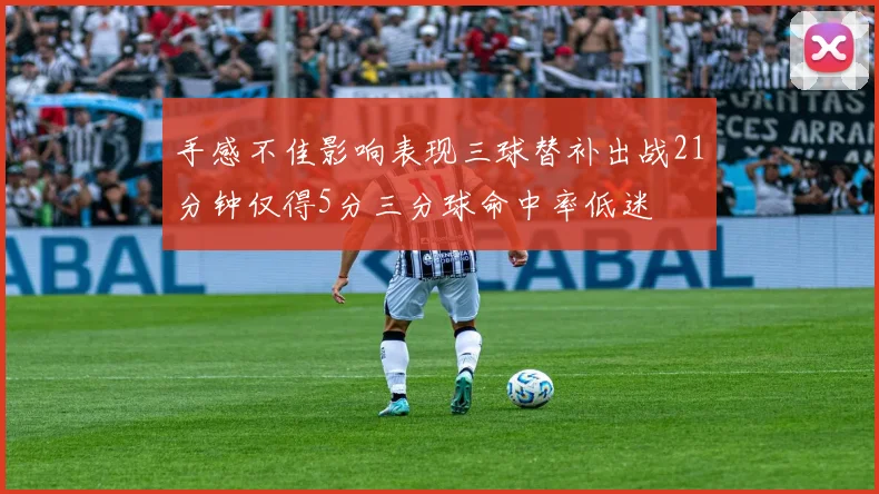 手感不佳影响表现三球替补出战21分钟仅得5分三分球命中率低迷