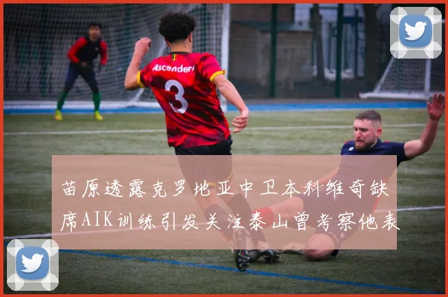 苗原透露克罗地亚中卫本科维奇缺席AIK训练引发关注泰山曾考察他表现