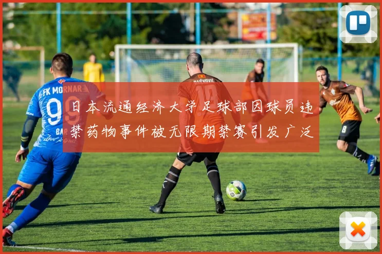 日本流通经济大学足球部因球员违禁药物事件被无限期禁赛引发广泛关注