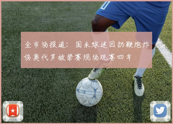 全市场报道：国米球迷因扔鞭炮炸伤奥代罗被禁赛现场观赛四年