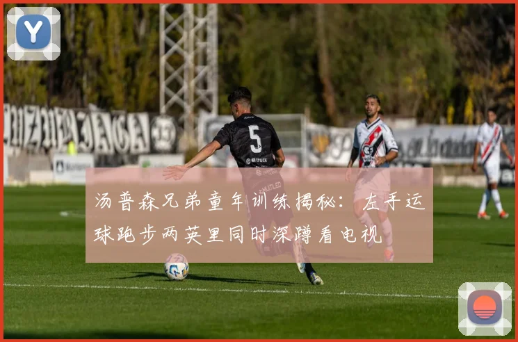 汤普森兄弟童年训练揭秘：左手运球跑步两英里同时深蹲看电视
