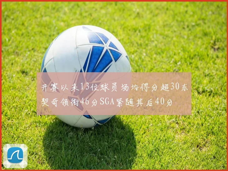 开赛以来13位球员场均得分超30东契奇领衔46分SGA紧随其后40分